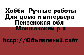 Хобби. Ручные работы Для дома и интерьера. Пензенская обл.,Мокшанский р-н